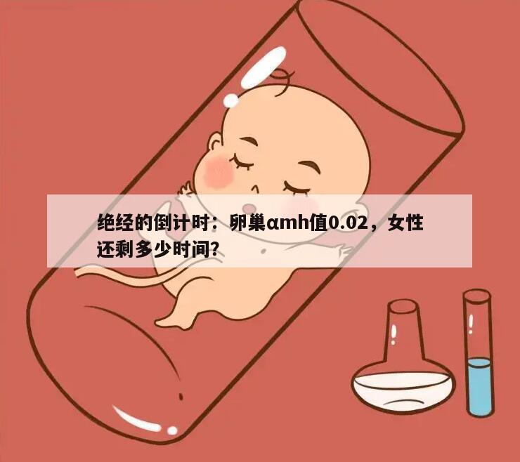 绝经的倒计时：卵巢αmh值0.02，女性还剩多少时间？