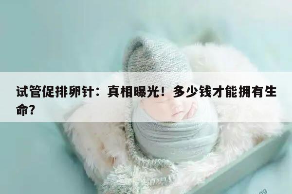 试管促排卵针:真相曝光!多少钱才能拥有生命?