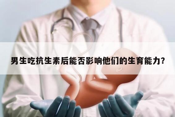 男生吃抗生素后能否影响他们的生育能力？