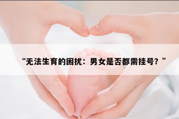 无法生育的困扰:男女是否都需挂号?