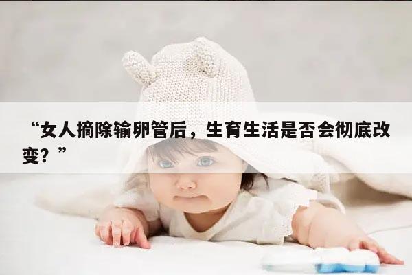 女人摘除输卵管后,生育生活是否会彻底改变?
