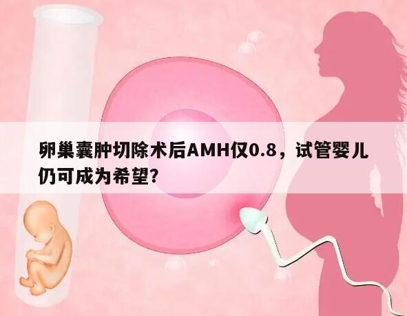 卵巢囊肿切除术后AMH低只有0.8还能试管吗?