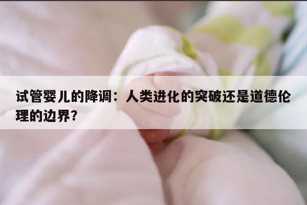 试管婴儿的降调：人类进化的突破还是道德伦理的边界？