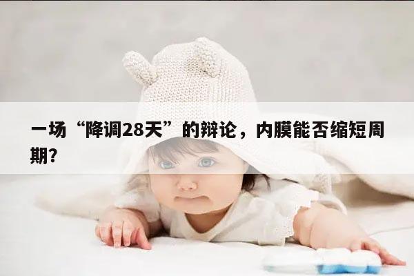 一场“降调28天”的辩论，内膜能否缩短周期？