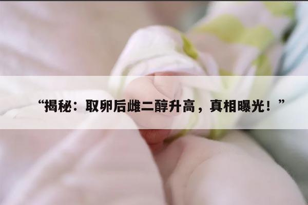 取卵后雌二醇高的原因及相关影响