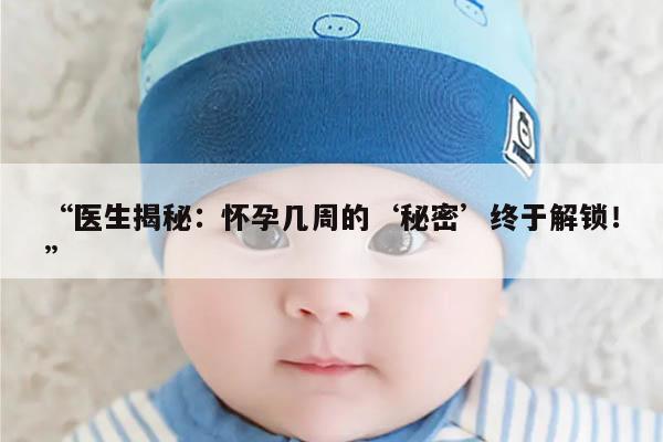 医生揭秘：怀孕几周的‘秘密’终于解锁！