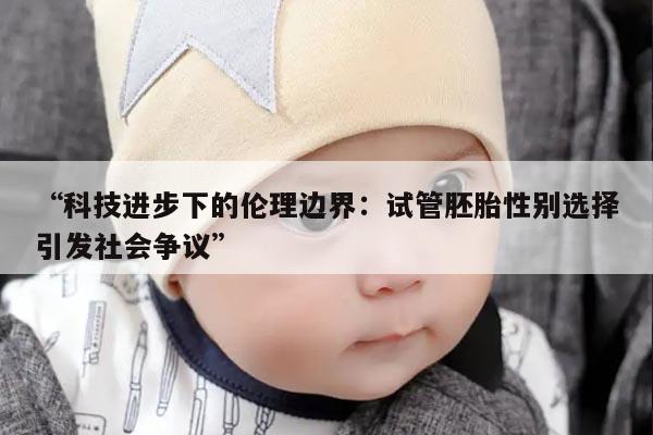 科技进步下的伦理边界：试管胚胎性别选择引发社会争议