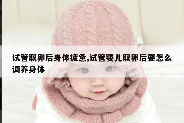 试管取卵后身体疲惫,试管婴儿取卵后要怎么调养身体