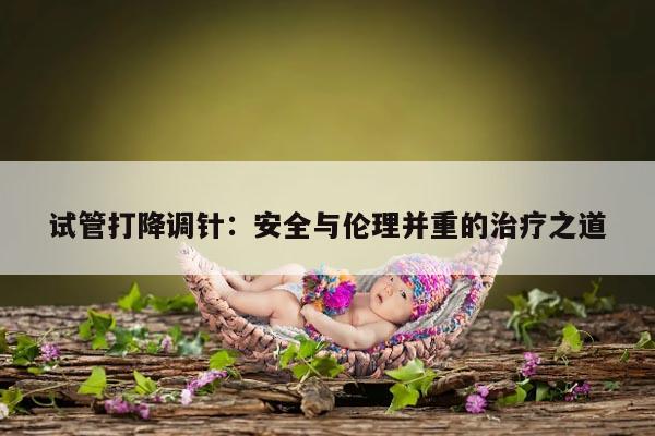 试管打降调针：安全与伦理并重的治疗之道