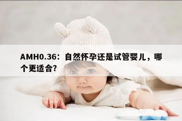 AMH0.36是自然怀孕还是试管婴儿比较好?