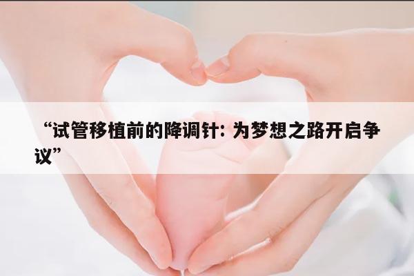 试管移植前的降调针: 为梦想之路开启争议