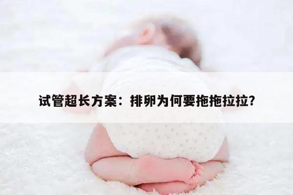 试管超长方案：排卵为何要拖拖拉拉？