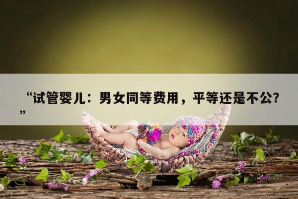 试管婴儿:男女同等费用,平等还是不公?