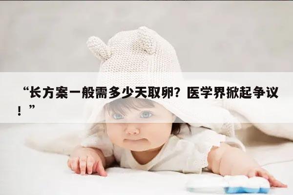 长方案一般需多少天取卵？医学界掀起争议！