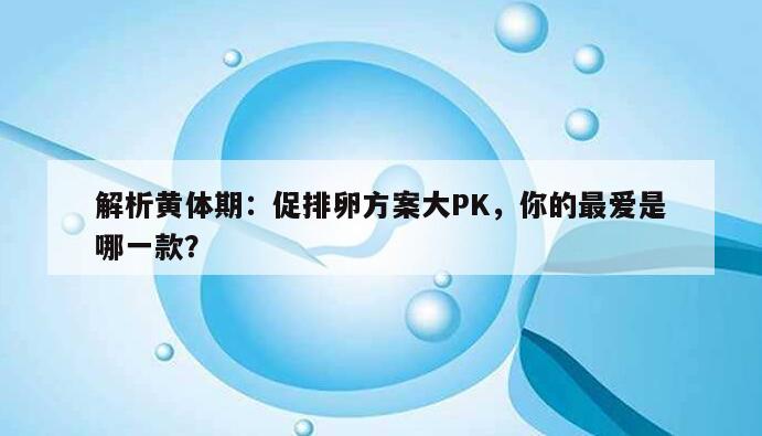 解析黄体期：促排卵方案大PK，你的最爱是哪一款？