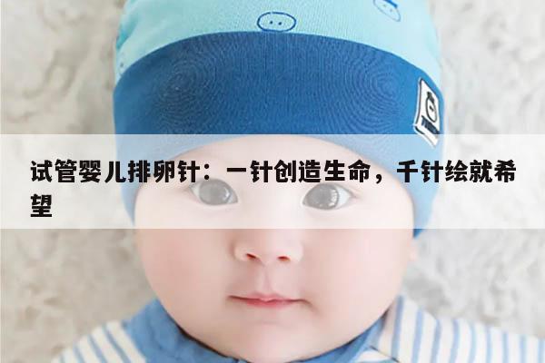试管婴儿排卵针:一针创造生命,千针绘就希望