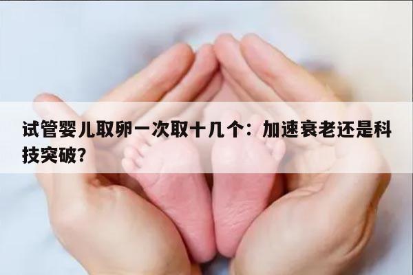 试管婴儿取卵一次取十几个：加速衰老还是科技突破？