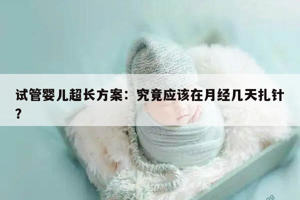 试管婴儿超长方案:究竟应该在月经几天扎针?
