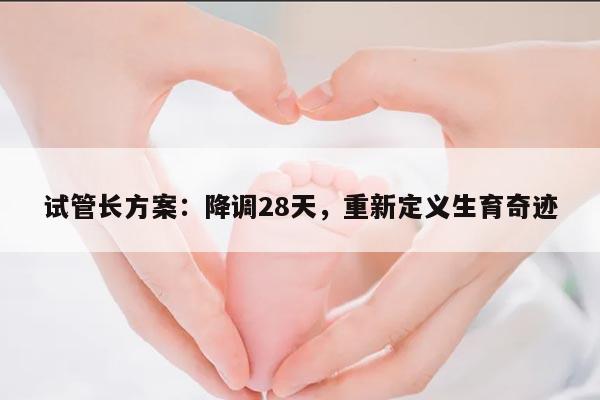 试管长方案:降调28天,重新定义生育奇迹