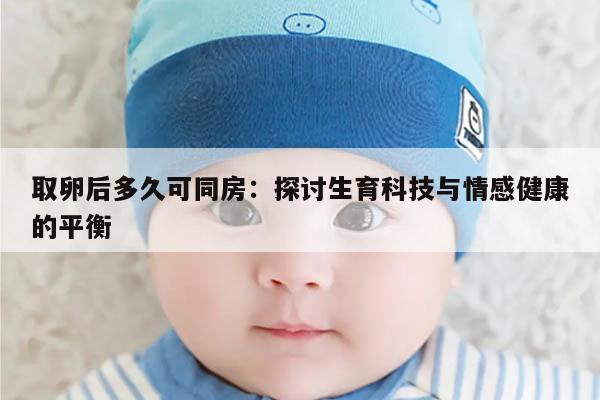 取卵后多久可同房:探讨生育科技与情感健康的平衡