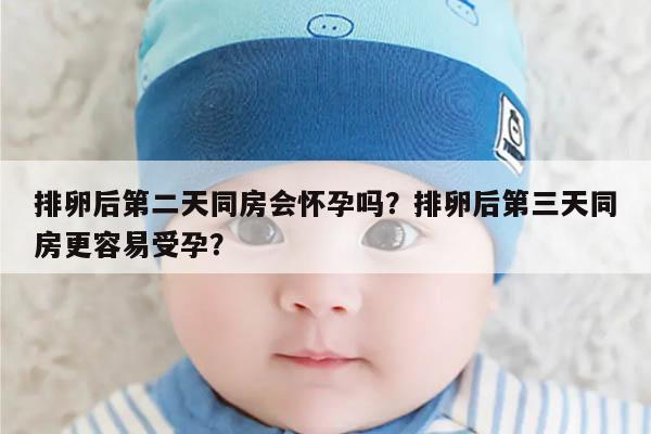 排卵后第二天同房会怀孕吗？排卵后第三天同房更容易受孕？