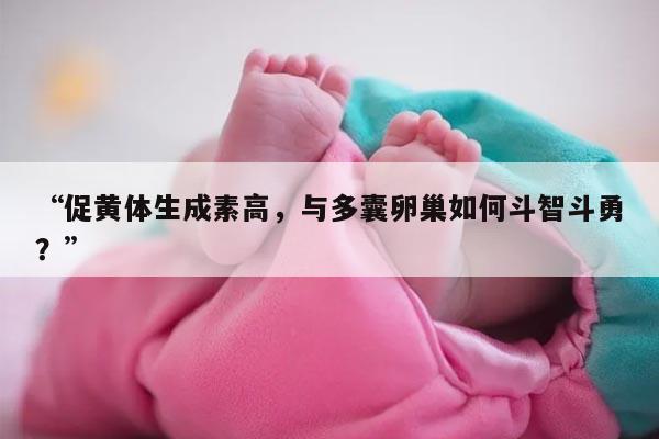 促黄体生成素高,与多囊卵巢如何斗智斗勇?