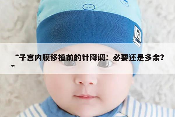 子宫内膜移植前的针降调:必要还是多余?