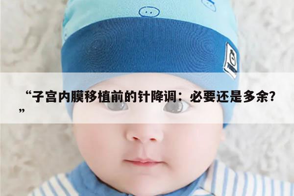 子宫内膜移植前的针降调：必要还是多余？