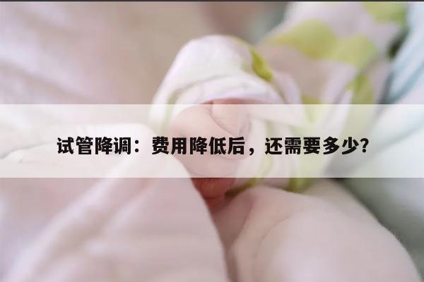 试管降调后还需要多少费用