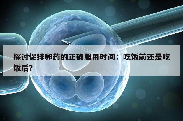 促排卵药：空腹吃还是饭后吃的最佳时间？