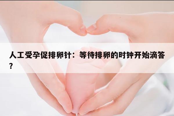 人工受孕促排卵针后多久排卵