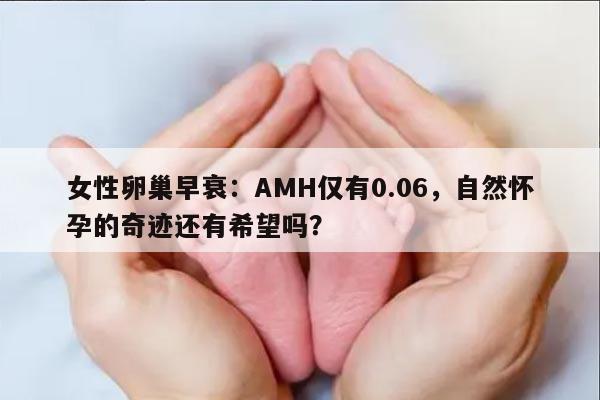 女性卵巢早衰:AMH仅有0.06,自然怀孕的奇迹还有希望吗?