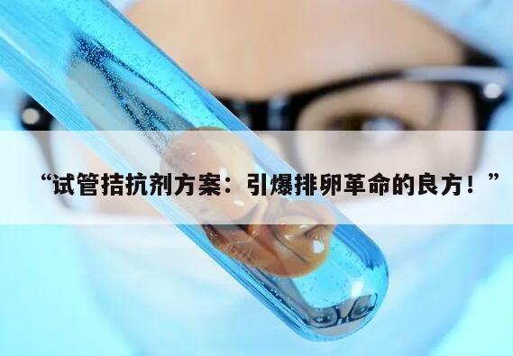 试管拮抗剂方案:引爆排卵革命的良方!