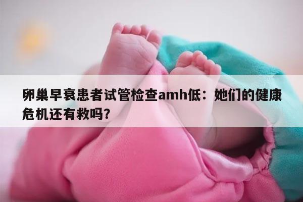 卵巢早衰患者在西安做试管检查AMH低的原因
