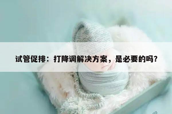 试管促排：打降调解决方案，是必要的吗？