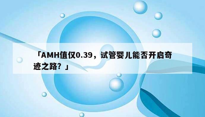 试管婴儿与AMH值：探讨0.39的AMH值是否能成功怀孕