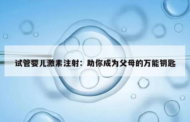 试管婴儿激素注射:助你成为父母的万能钥匙