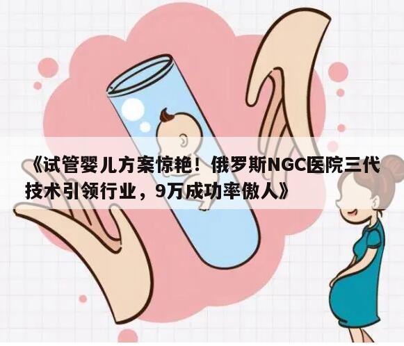 试管婴儿方案高效俄罗斯NGC医院三代技术