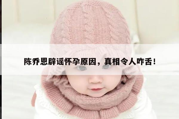 陈乔恩辟谣怀孕原因,真相令人咋舌!