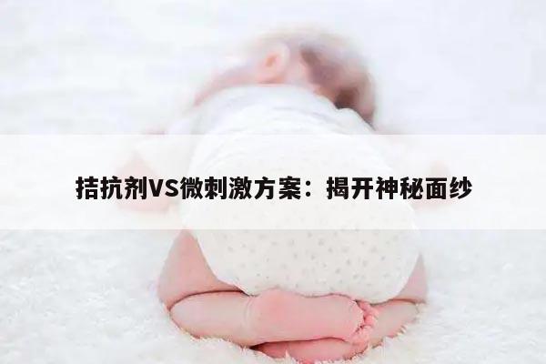 拮抗剂VS微刺激方案:揭开神秘面纱