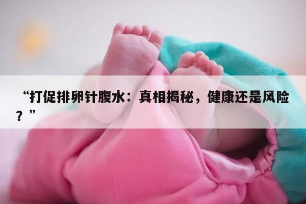 打促排卵针腹水：真相揭秘，健康还是风险？