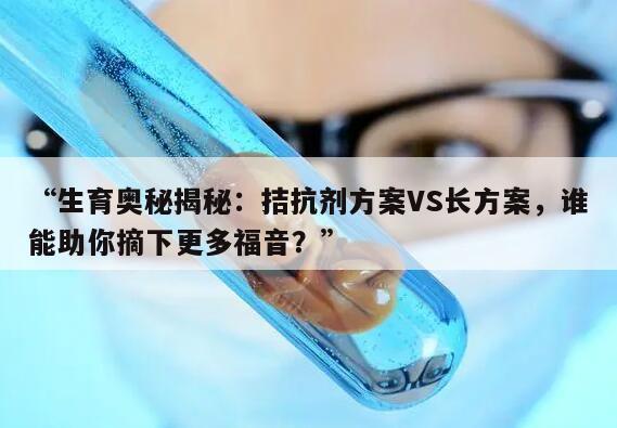 拮抗剂方案和长方案:哪个取卵子多