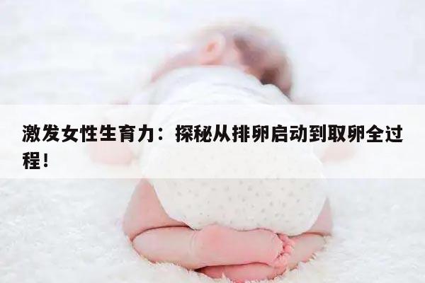 激发女性生育力：探秘从排卵启动到取卵全过程！