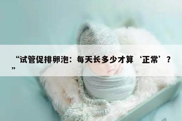 试管促排卵泡每天长多少算正常?