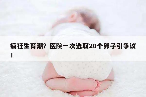 疯狂生育潮？医院一次选取20个卵子引争议！