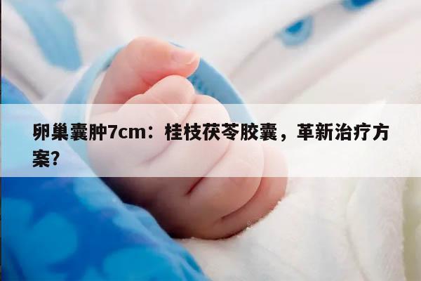 卵巢囊肿7cm:中药桂枝茯苓胶囊的治疗效果及注意事项