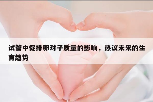 试管婴儿黄体期:促排卵对卵子质量的影响
