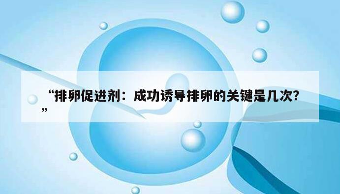 排卵促进剂:成功诱导排卵的关键是几次?