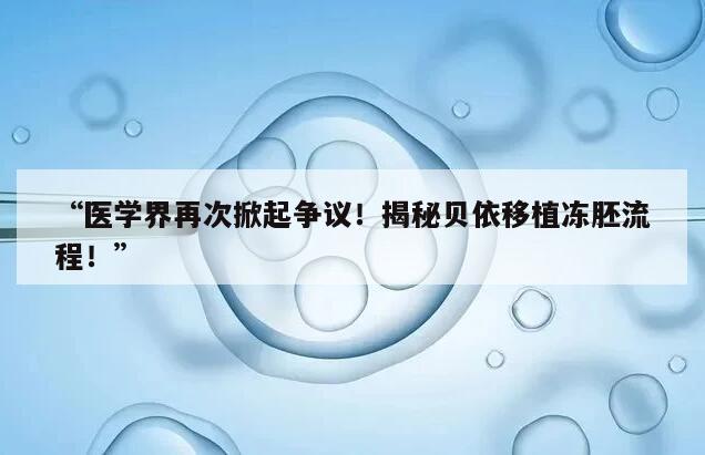 医学界再次掀起争议!揭秘贝依移植冻胚流程!