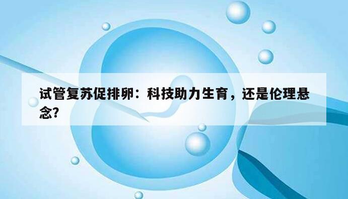 试管复苏促排卵：科技助力生育，还是伦理悬念？